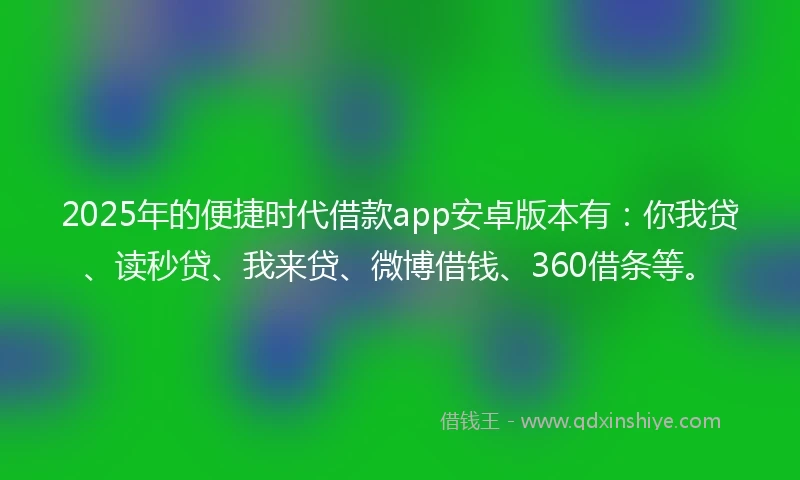 2025年的便捷时代借款app安卓版本有：你我贷、读秒贷、我来贷、微博借钱、360借条等。