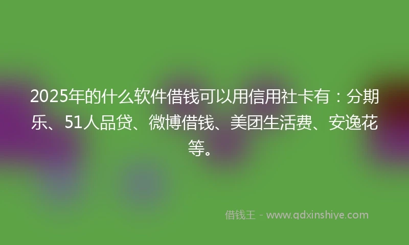 2025年的什么软件借钱可以用信用社卡有：分期乐、51人品贷、微博借钱、美团生活费、安逸花等。
