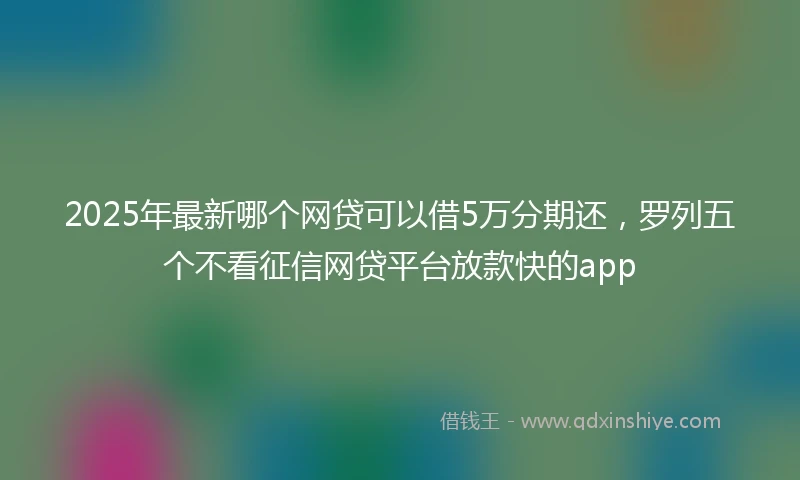 2025年最新哪个网贷可以借5万分期还，罗列五个不看征信网贷平台放款快的app