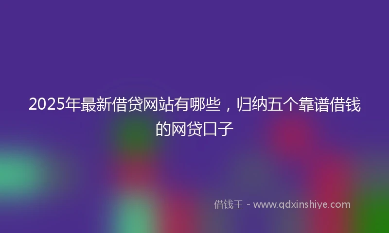 2025年最新借贷网站有哪些，归纳五个靠谱借钱的网贷口子