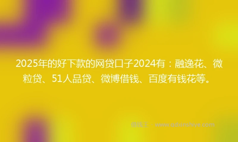 2025年的好下款的网贷口子2024有：融逸花、微粒贷、51人品贷、微博借钱、百度有钱花等。