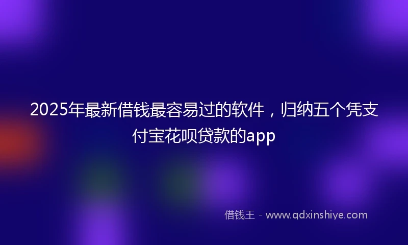 2025年最新借钱最容易过的软件，归纳五个凭支付宝花呗贷款的app