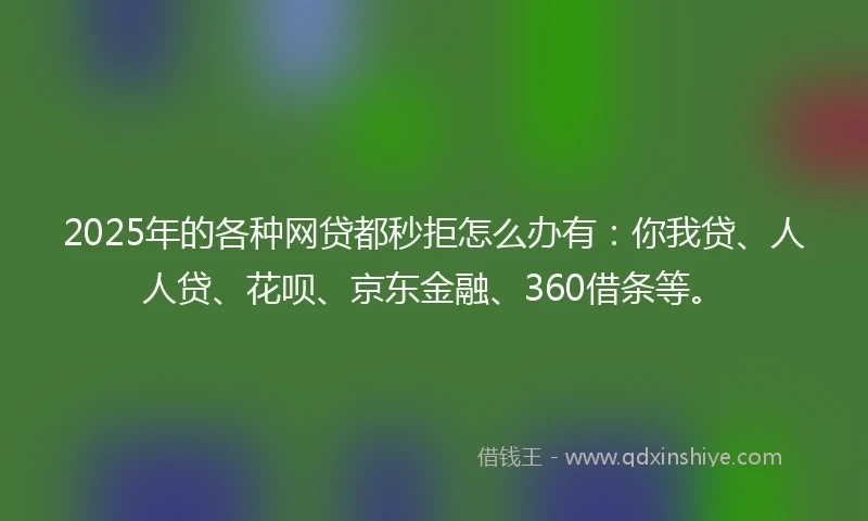 2025年的各种网贷都秒拒怎么办有：你我贷、人人贷、花呗、京东金融、360借条等。