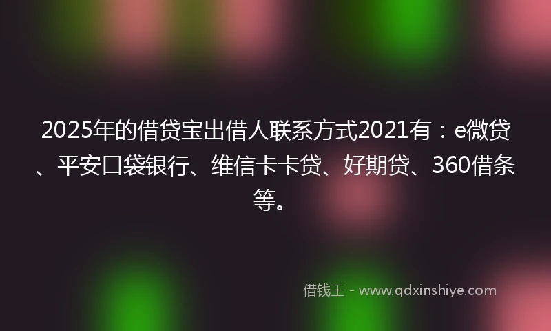 2025年的借贷宝出借人联系方式2021有：e微贷、平安口袋银行、维信卡卡贷、好期贷、360借条等。
