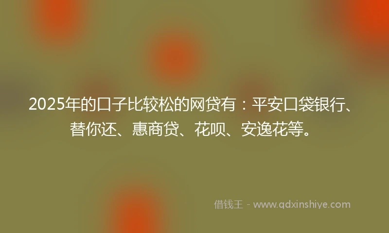 2025年的口子比较松的网贷有：平安口袋银行、替你还、惠商贷、花呗、安逸花等。