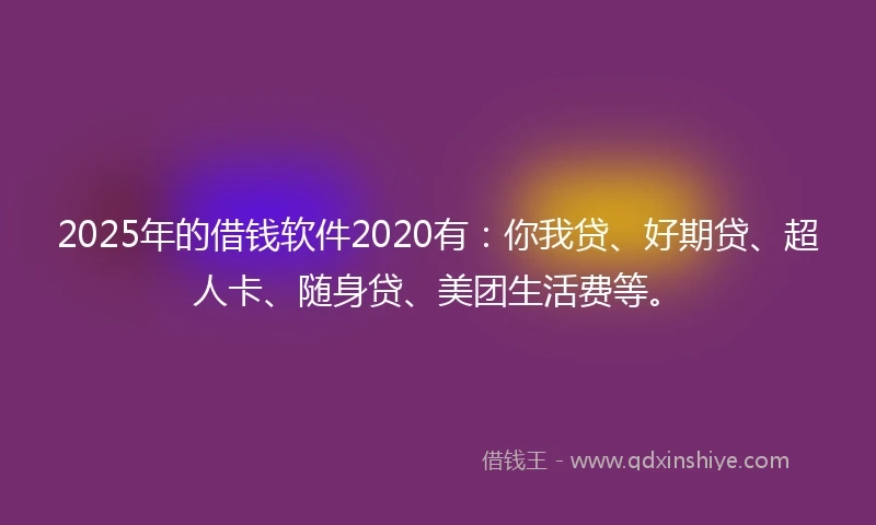 2025年的借钱软件2020有：你我贷、好期贷、超人卡、随身贷、美团生活费等。