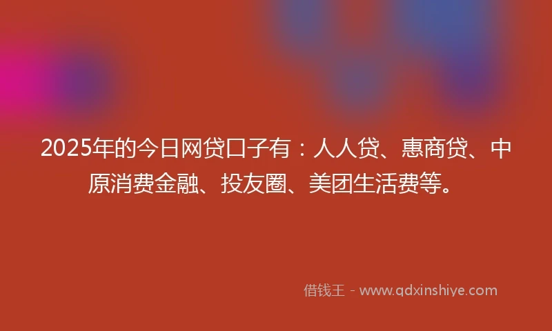 2025年的今日网贷口子有：人人贷、惠商贷、中原消费金融、投友圈、美团生活费等。