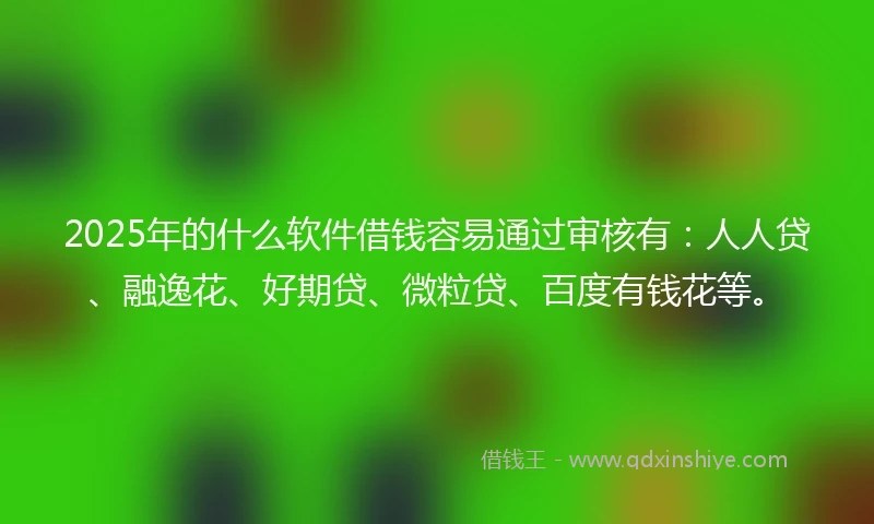 2025年的什么软件借钱容易通过审核有：人人贷、融逸花、好期贷、微粒贷、百度有钱花等。