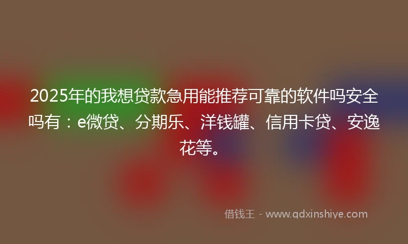 2025年的我想贷款急用能推荐可靠的软件吗安全吗有：e微贷、分期乐、洋钱罐、信用卡贷、安逸花等。