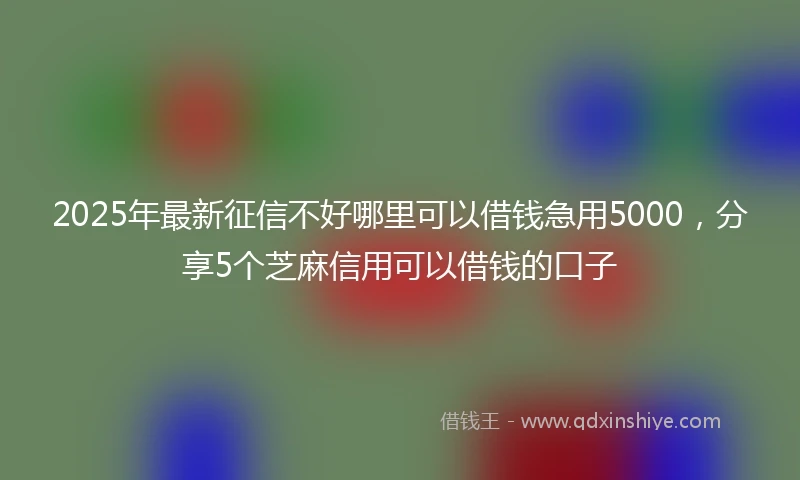 2025年最新征信不好哪里可以借钱急用5000，分享5个芝麻信用可以借钱的口子