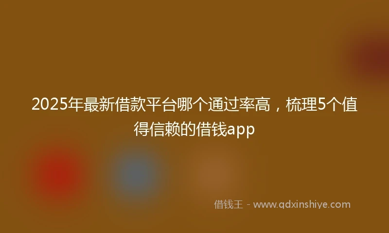 2025年最新借款平台哪个通过率高，梳理5个值得信赖的借钱app