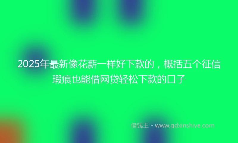 2025年最新像花薪一样好下款的，概括五个征信瑕疵也能借网贷轻松下款的口子