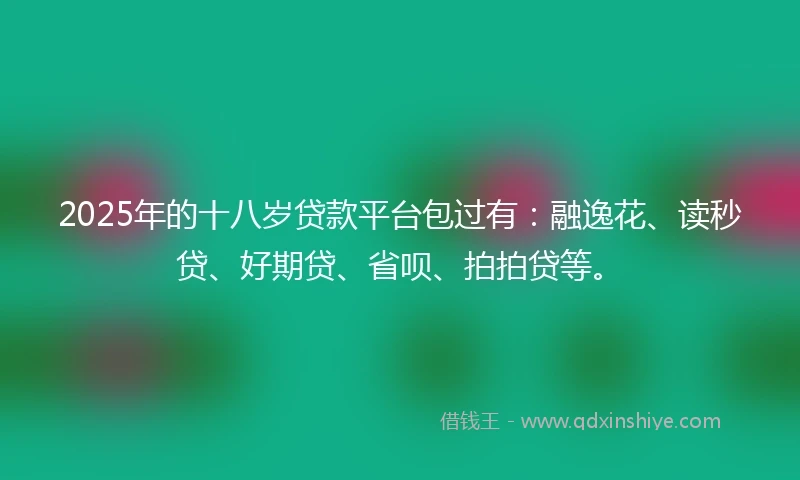2025年的十八岁贷款平台包过有：融逸花、读秒贷、好期贷、省呗、拍拍贷等。