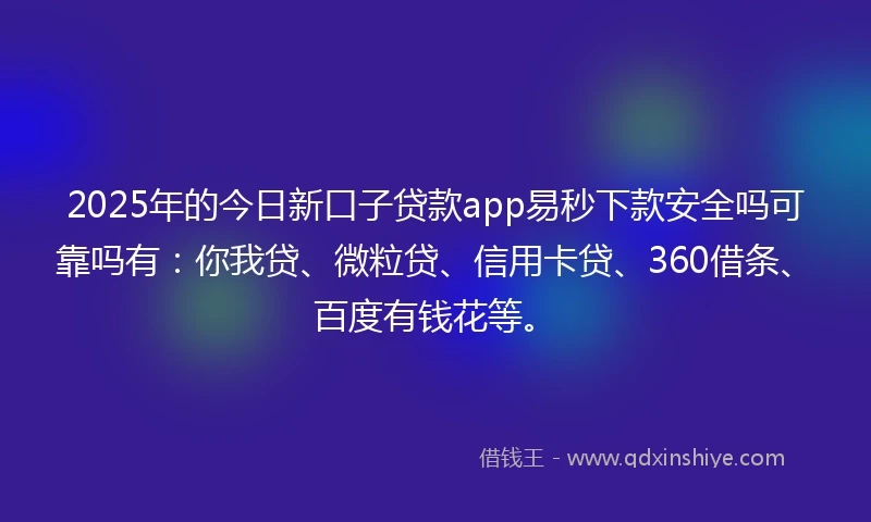 2025年的今日新口子贷款app易秒下款安全吗可靠吗有：你我贷、微粒贷、信用卡贷、360借条、百度有钱花等。