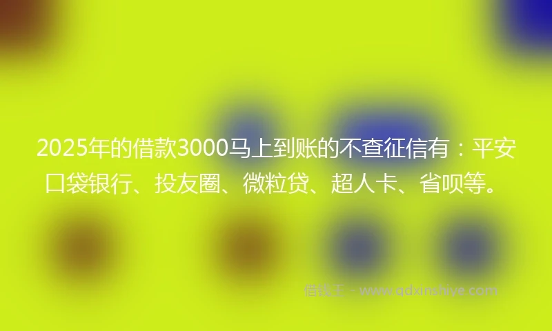 2025年的借款3000马上到账的不查征信有：平安口袋银行、投友圈、微粒贷、超人卡、省呗等。