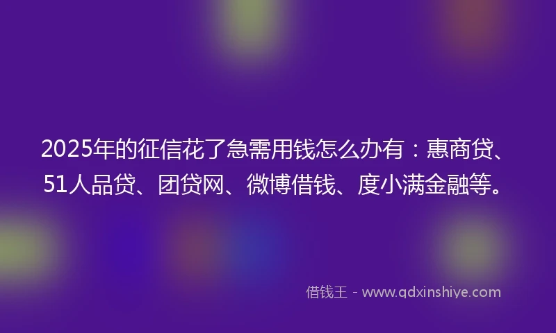 2025年的征信花了急需用钱怎么办有：惠商贷、51人品贷、团贷网、微博借钱、度小满金融等。