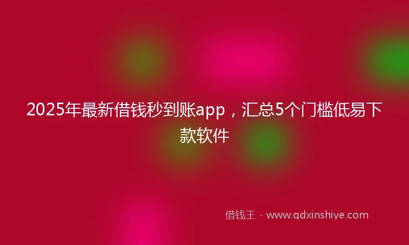2025年最新借钱秒到账app，汇总5个门槛低易下款软件