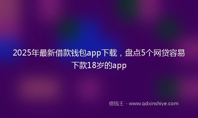 2025年最新借款钱包app下载，盘点5个网贷容易下款18岁的app
