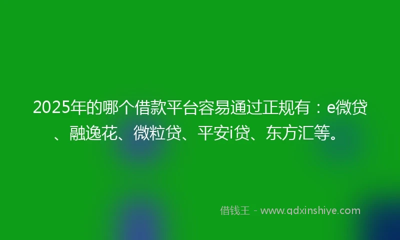 2025年的哪个借款平台容易通过正规有：e微贷、融逸花、微粒贷、平安i贷、东方汇等。