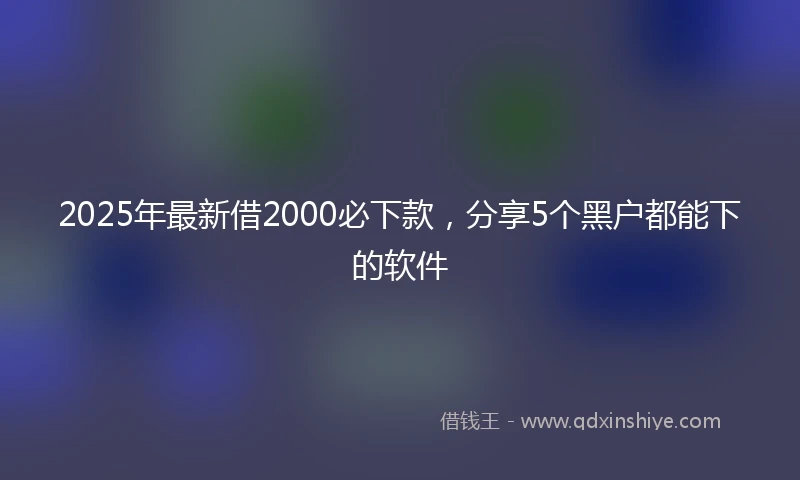 2025年最新借2000必下款，分享5个黑户都能下的软件