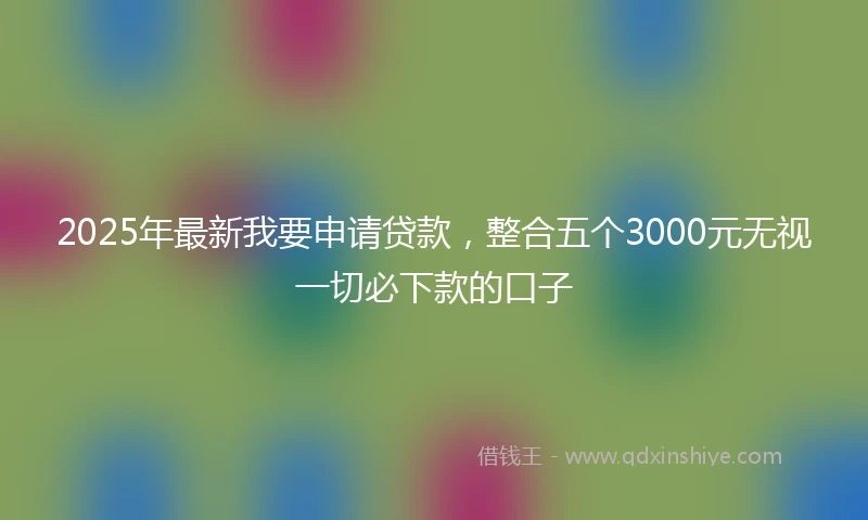 2025年最新我要申请贷款，整合五个3000元无视一切必下款的口子