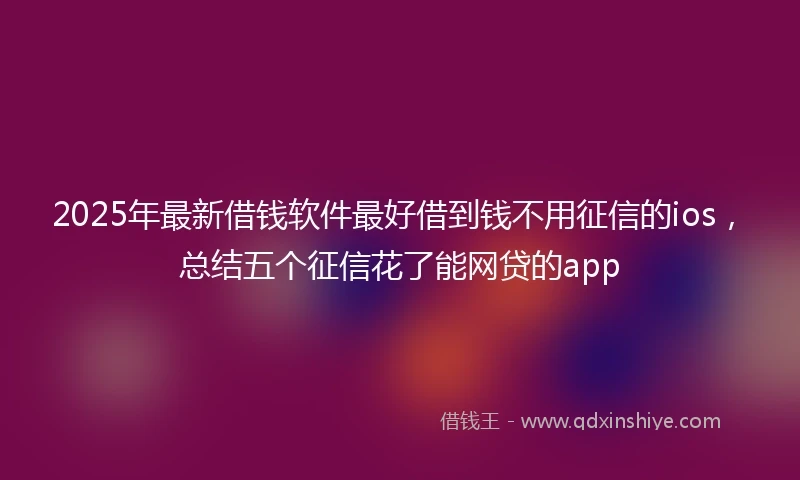 2025年最新借钱软件最好借到钱不用征信的ios，总结五个征信花了能网贷的app