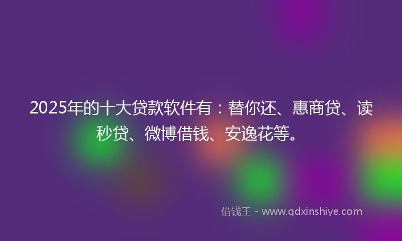 2025年的十大贷款软件有：替你还、惠商贷、读秒贷、微博借钱、安逸花等。