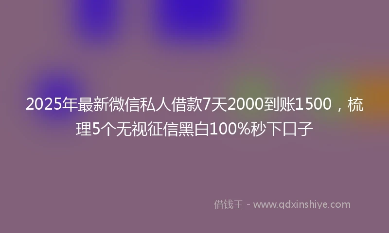 2025年最新微信私人借款7天2000到账1500，梳理5个无视征信黑白100%秒下口子