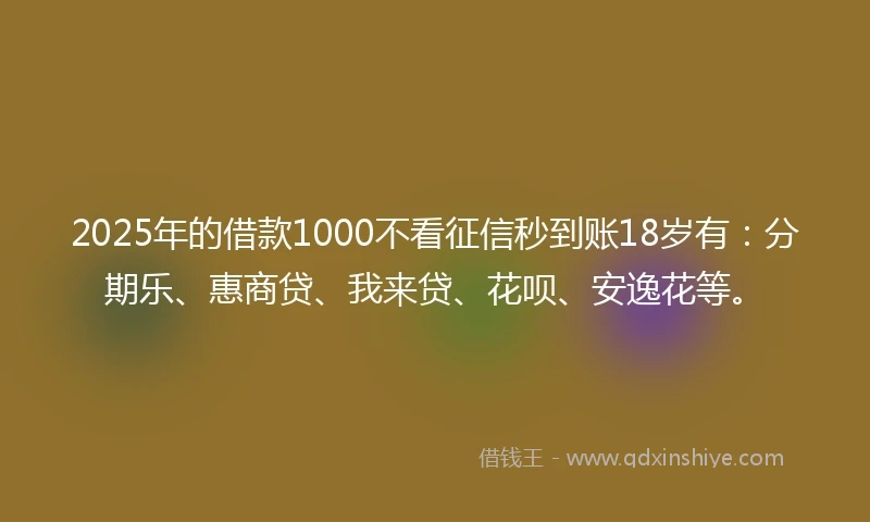 2025年的借款1000不看征信秒到账18岁有：分期乐、惠商贷、我来贷、花呗、安逸花等。