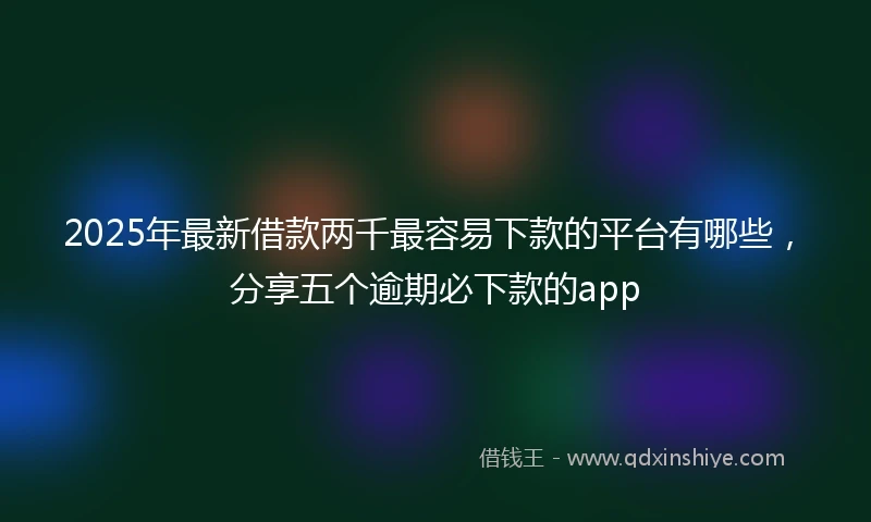 2025年最新借款两千最容易下款的平台有哪些，分享五个逾期必下款的app
