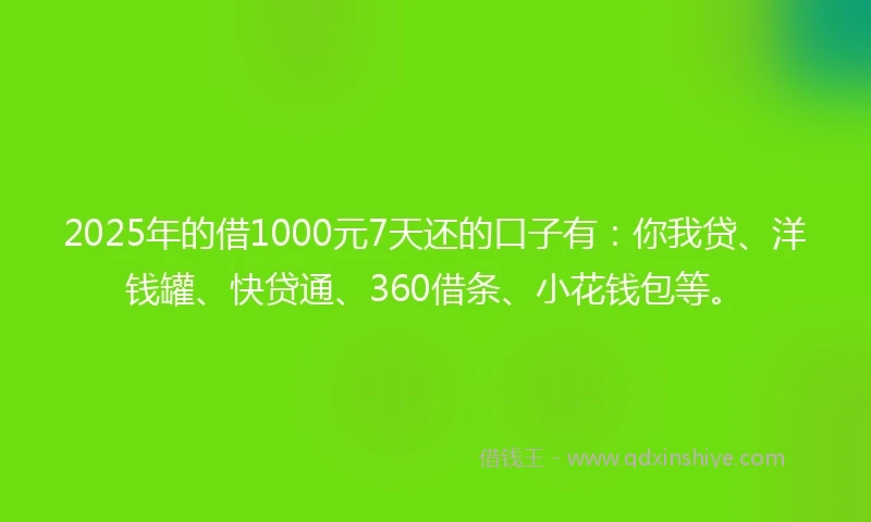 2025年的借1000元7天还的口子有：你我贷、洋钱罐、快贷通、360借条、小花钱包等。
