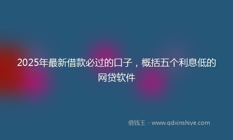 2025年最新借款必过的口子，概括五个利息低的网贷软件