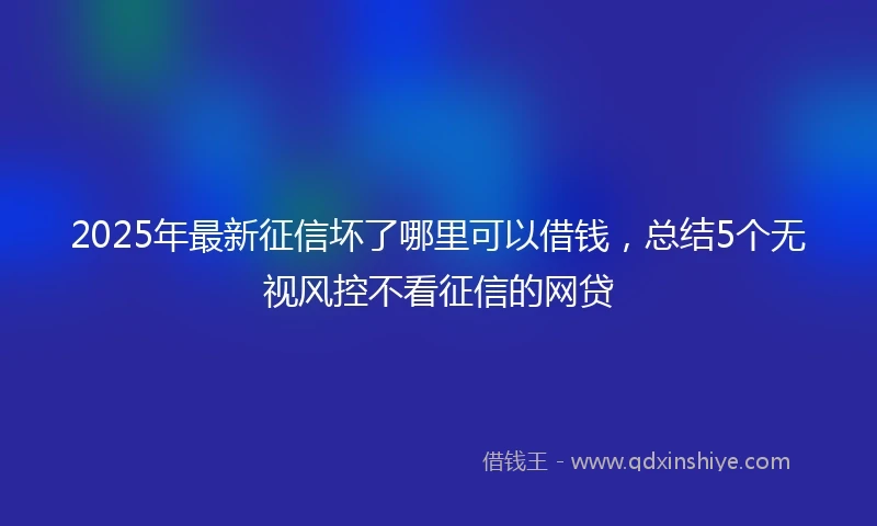 2025年最新征信坏了哪里可以借钱，总结5个无视风控不看征信的网贷