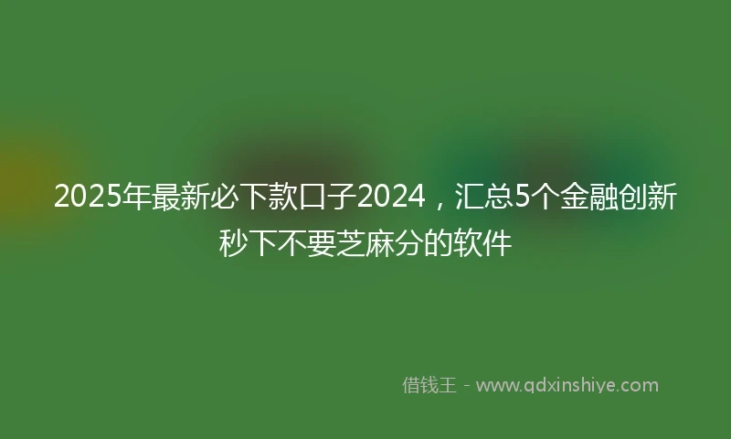 2025年最新必下款口子2024，汇总5个金融创新秒下不要芝麻分的软件