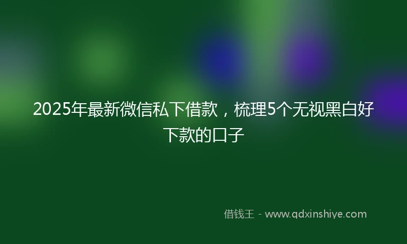 2025年最新微信私下借款，梳理5个无视黑白好下款的口子