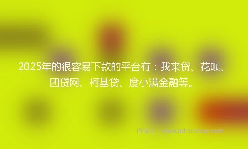 2025年的很容易下款的平台有：我来贷、花呗、团贷网、柯基贷、度小满金融等。