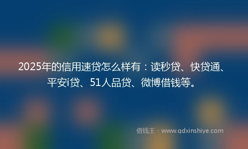 2025年的信用速贷怎么样有：读秒贷、快贷通、平安i贷、51人品贷、微博借钱等。