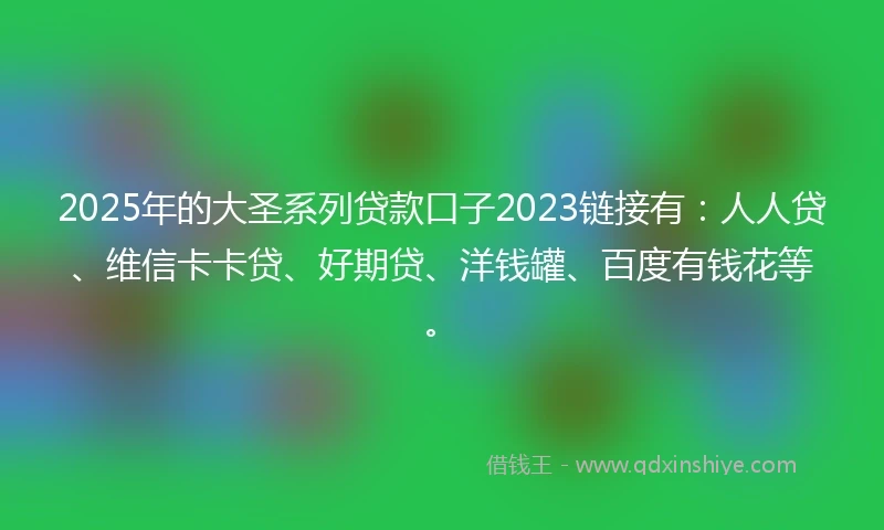 2025年的大圣系列贷款口子2023链接有：人人贷、维信卡卡贷、好期贷、洋钱罐、百度有钱花等。