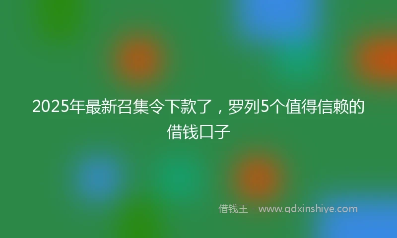 2025年最新召集令下款了，罗列5个值得信赖的借钱口子