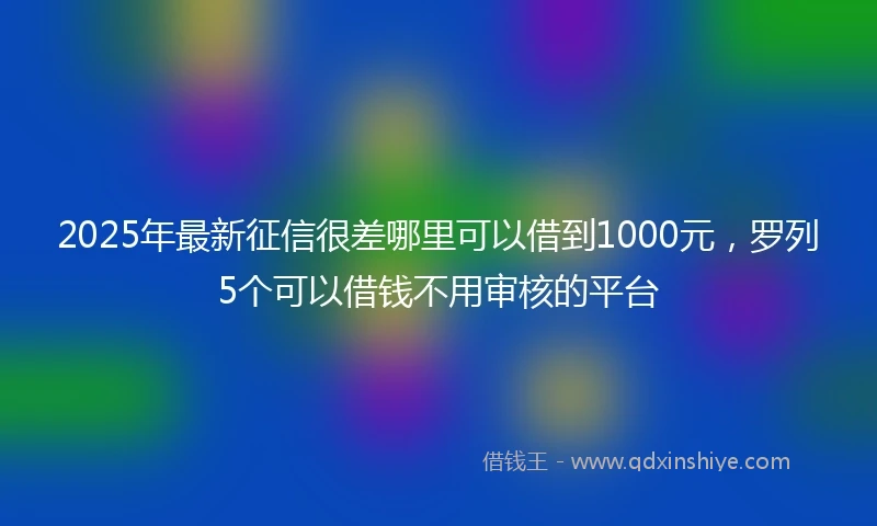 2025年最新征信很差哪里可以借到1000元，罗列5个可以借钱不用审核的平台