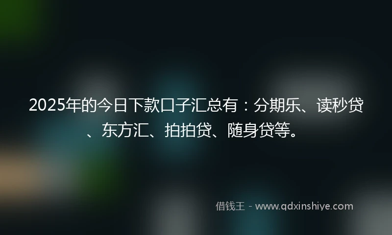 2025年的今日下款口子汇总有：分期乐、读秒贷、东方汇、拍拍贷、随身贷等。