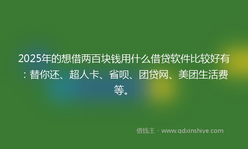 2025年的想借两百块钱用什么借贷软件比较好有：替你还、超人卡、省呗、团贷网、美团生活费等。