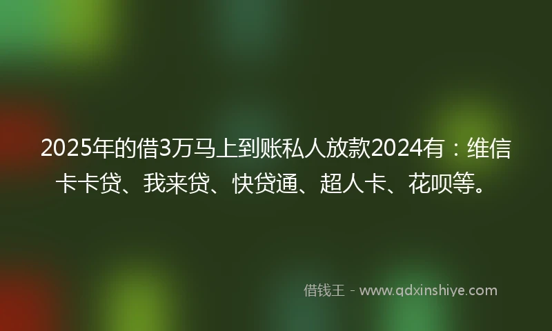 2025年的借3万马上到账私人放款2024有：维信卡卡贷、我来贷、快贷通、超人卡、花呗等。