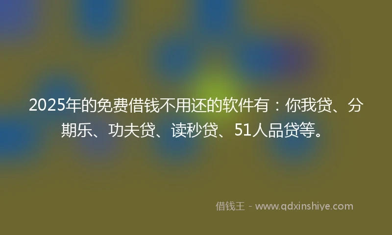 2025年的免费借钱不用还的软件有：你我贷、分期乐、功夫贷、读秒贷、51人品贷等。