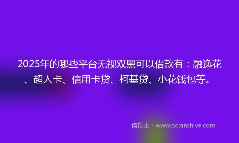 2025年的哪些平台无视双黑可以借款有：融逸花、超人卡、信用卡贷、柯基贷、小花钱包等。