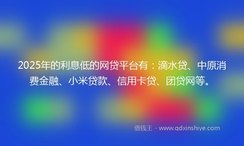 2025年的利息低的网贷平台有：滴水贷、中原消费金融、小米贷款、信用卡贷、团贷网等。