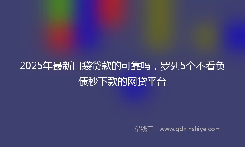 2025年最新口袋贷款的可靠吗，罗列5个不看负债秒下款的网贷平台