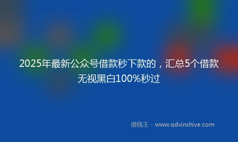 2025年最新公众号借款秒下款的，汇总5个借款无视黑白100%秒过