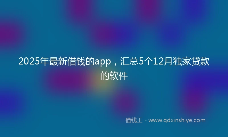 2025年最新借钱的app，汇总5个12月独家贷款的软件