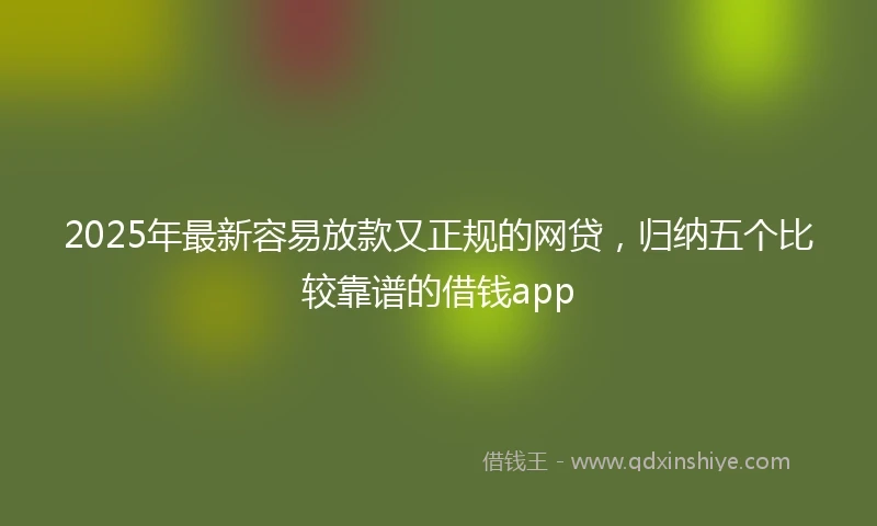 2025年最新容易放款又正规的网贷，归纳五个比较靠谱的借钱app
